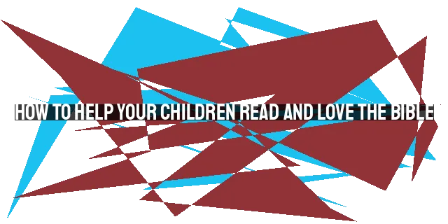 How to Help Your Children Read and Love the Bible