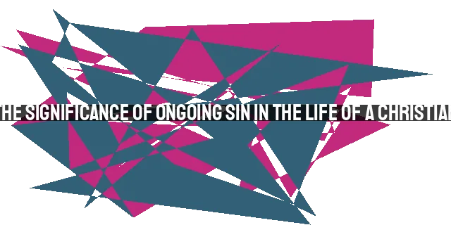 The Significance of Ongoing Sin in the Life of a Christian: Understanding the Paradox and Purs