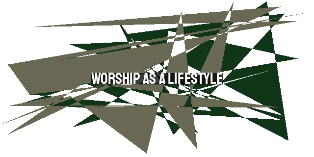 Worship as a Lifestyle: Embracing God's Presence in Every Moment