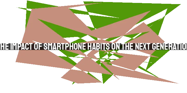 The Impact of Smartphone Habits on the Next Generation
