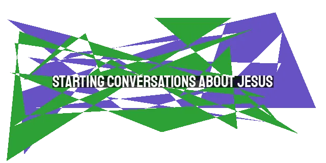 Starting Conversations About Jesus: Practical Tips for Sharing Your Faith