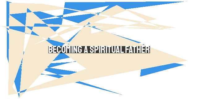 Becoming a Spiritual Father: Guiding, Loving, and Discipling Others