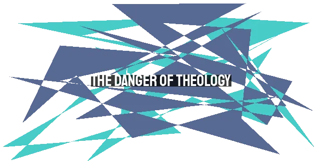 The Danger of Theology: When Knowledge Blinds Us to God