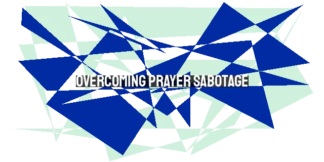 Overcoming Prayer Sabotage: 7 Ways to Strengthen Your Communication with God