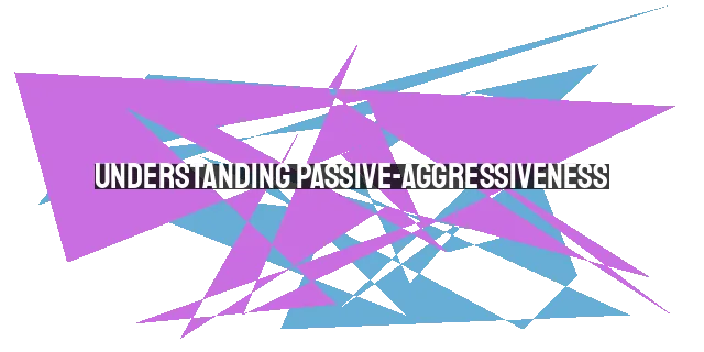 Understanding Passive-Aggressiveness: The Honest Truth