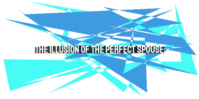 The Illusion of the Perfect Spouse: Embracing Imperfection and Finding Fulfillment in
