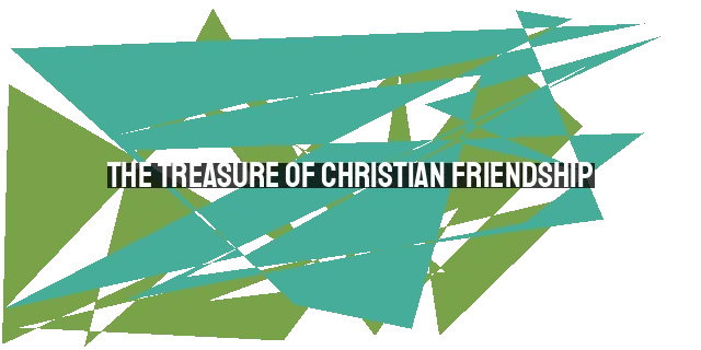 The Treasure of Christian Friendship: Encouragement, Accountability, and Joy