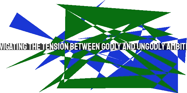 Navigating the Tension Between Godly and Ungodly Ambition