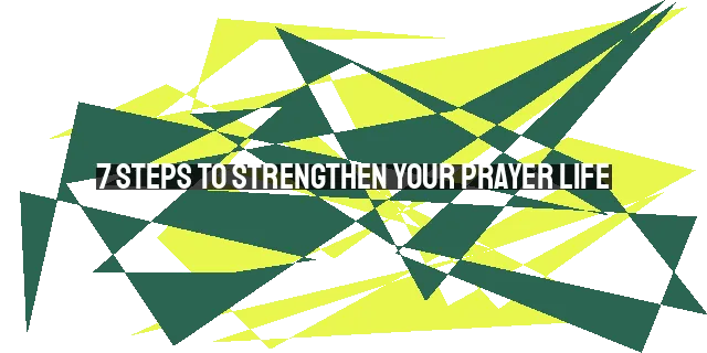 7 Steps to Strengthen Your Prayer Life: Deepen Your Connection with God