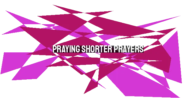 Praying Shorter Prayers: The Power of Concise Communication