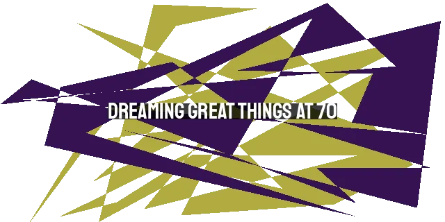 Dreaming Great Things at 70: Inspiring Lessons from Hillary, Bernie, and Donald