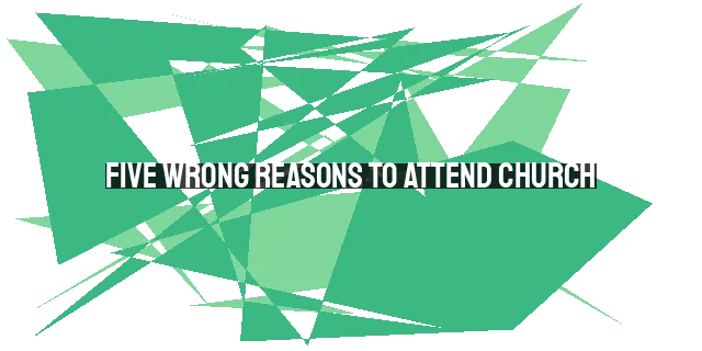 Five Wrong Reasons to Attend Church: Aligning Our Motives with God's Purpose