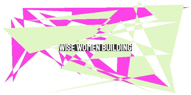 Wise Women Building: Empowering Change with Love, Faith, and Wisdom