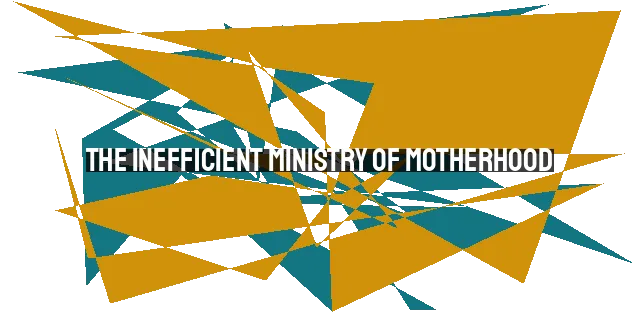 The Inefficient Ministry of Motherhood: Embracing Eternal Significance