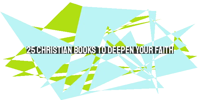 25 Christian Books to Deepen Your Faith: A Guide to Spiritual Growth