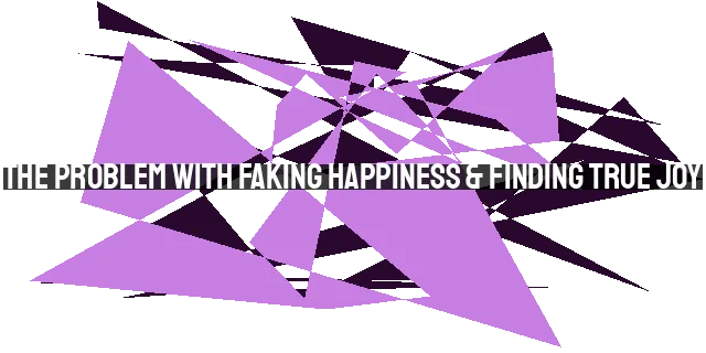 The Problem with Faking Happiness & Finding True Joy