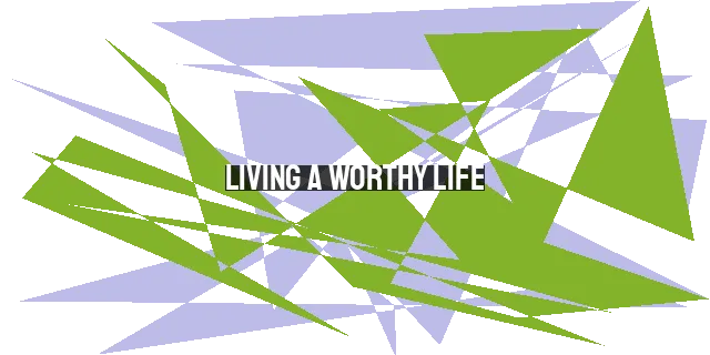 Living a Worthy Life: Assessing the Worthiness of Our Lives Before God