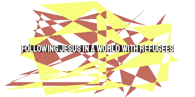 Following Jesus in a World with Refugees: 8 Words to Guide Us