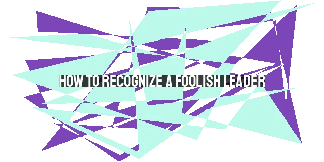 How to Recognize a Foolish Leader: A Guide for 2023 and Beyond