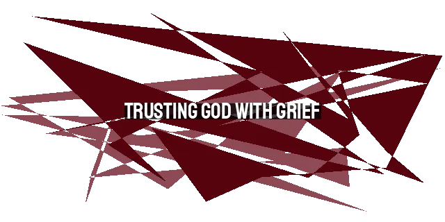 Trusting God with Grief: Finding Comfort and Peace in the Midst of Loss