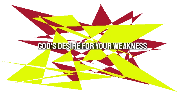 God's Desire for Your Weakness: Embracing Your Limitations for His Glory