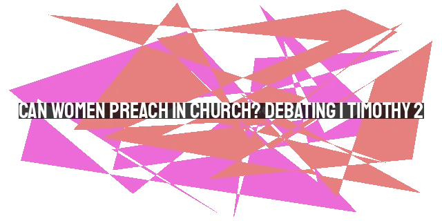 Can Women Preach in Church? Debating 1 Timothy 2:12