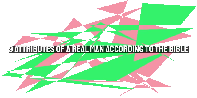 9 Attributes of a Real Man According to the Bible