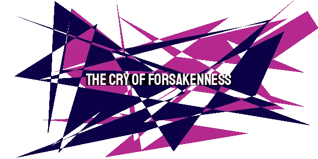 The Cry of Forsakenness: Understanding Jesus' Anguish on the Cross