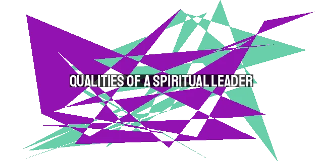 Qualities of a Spiritual Leader: Guiding Others to Know and Glorify God