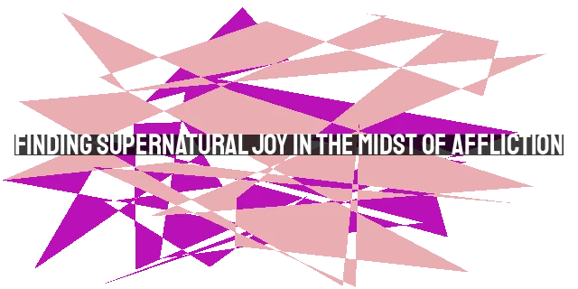 Finding Supernatural Joy in the Midst of Affliction: Lessons from Paul