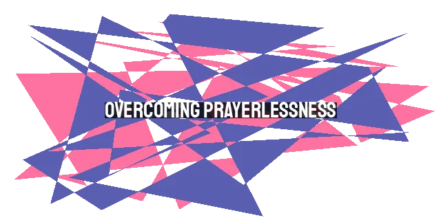 Overcoming Prayerlessness: Fueling Faith, Igniting Power in Prayer