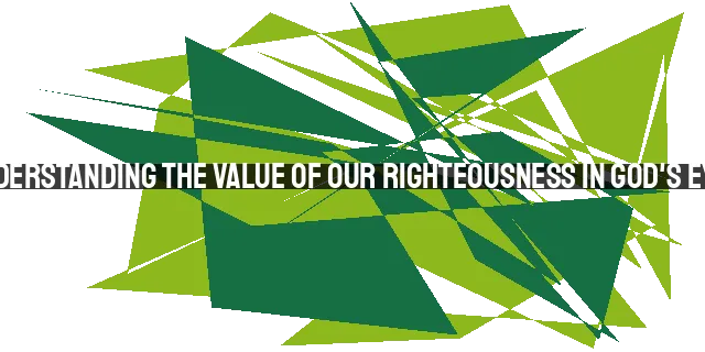 Understanding the Value of Our Righteousness in God's Eyes