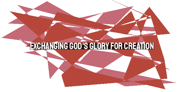 Exchanging God's Glory for Creation: The Folly of Idolatry