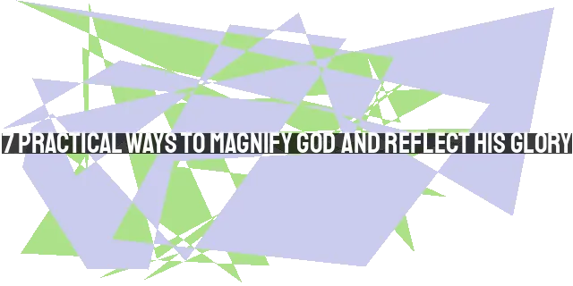 7 Practical Ways to Magnify God and Reflect His Glory - ChristianHub