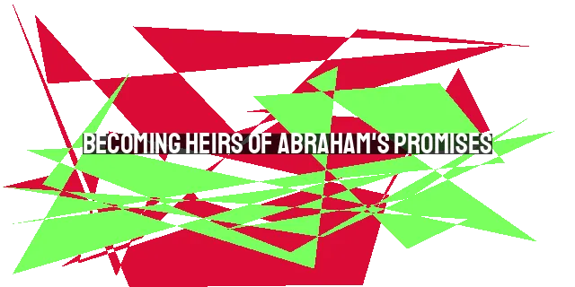 Becoming Heirs of Abraham's Promises: Faith, Obedience, and Blessings