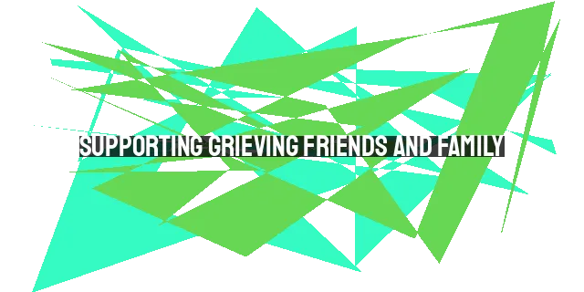 Supporting Grieving Friends and Family: A Guide to Offering Comfort and Compassion