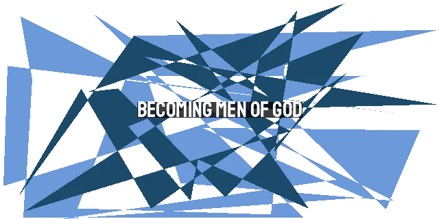 Becoming Men of God: Qualities and Conduct that Reflect Christ