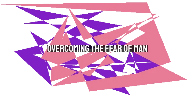 Overcoming the Fear of Man: Finding Freedom in God's Approval