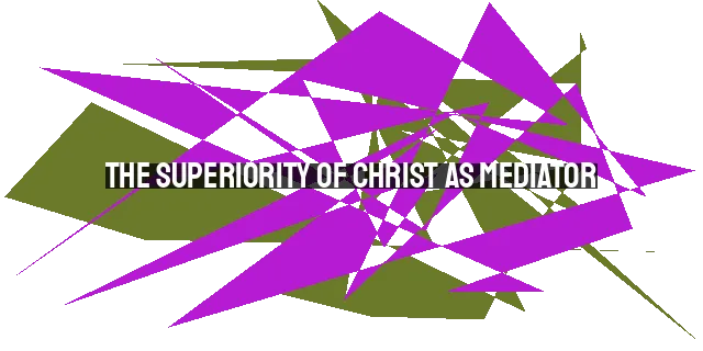 The Superiority of Christ as Mediator: Exploring the New Covenant