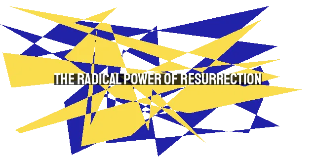 The Radical Power of Resurrection: Transforming Lives Today