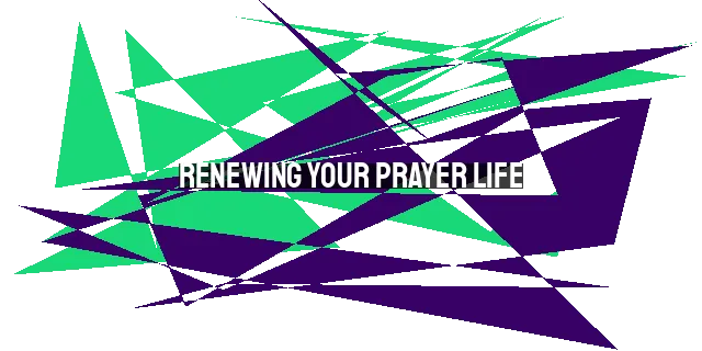 Renewing Your Prayer Life: Making Prayer a Priority for Joyful and Fruitful Connection with God