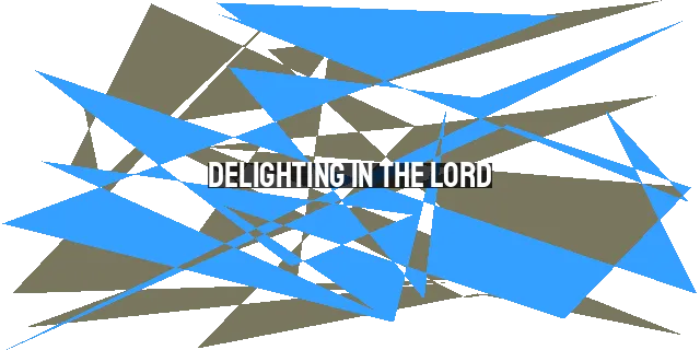 Delighting in the Lord: Finding Joy and Fulfillment in His Presence