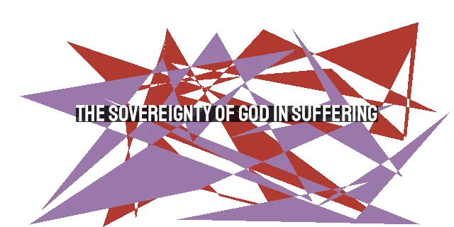 The Sovereignty of God in Suffering: Finding Hope and Purpose in Trials