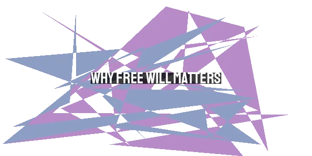 Why Free Will Matters: Six Practical Reasons