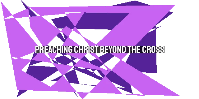 Preaching Christ Beyond the Cross: The Fullness of Christ in Us Today