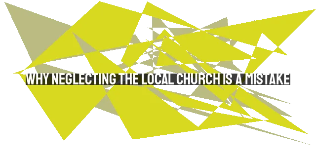 Why Neglecting the Local Church is a Mistake: Importance and Benefits of Church Attendance