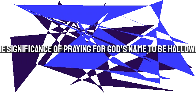 The Significance of Praying for God's Name to be Hallowed