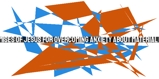 7 Promises of Jesus for Overcoming Anxiety About Material Needs