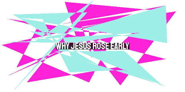 Why Jesus Rose Early: The Importance of Prioritizing Prayer and Seeking Solitude