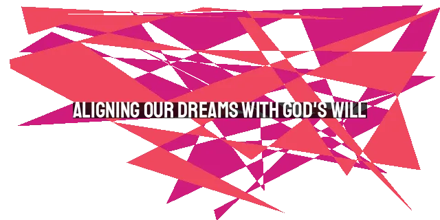 Aligning Our Dreams with God's Will: A Christian Perspective